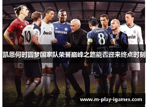 凯恩何时圆梦国家队荣誉巅峰之路能否迎来终点时刻