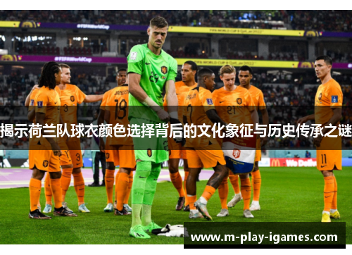 揭示荷兰队球衣颜色选择背后的文化象征与历史传承之谜