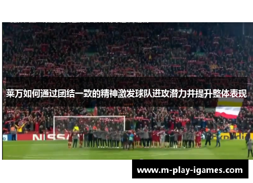 莱万如何通过团结一致的精神激发球队进攻潜力并提升整体表现