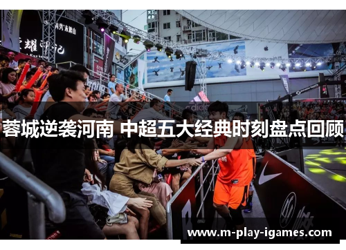 蓉城逆袭河南 中超五大经典时刻盘点回顾