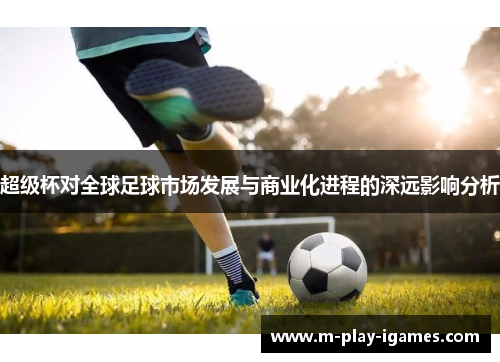 超级杯对全球足球市场发展与商业化进程的深远影响分析