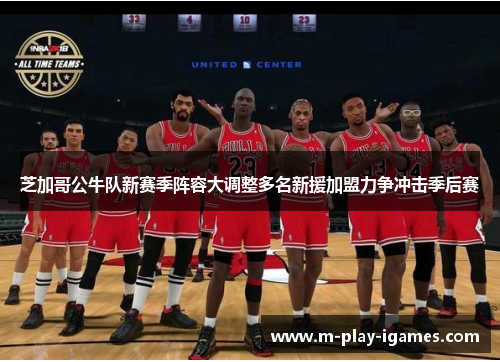 芝加哥公牛队新赛季阵容大调整多名新援加盟力争冲击季后赛
