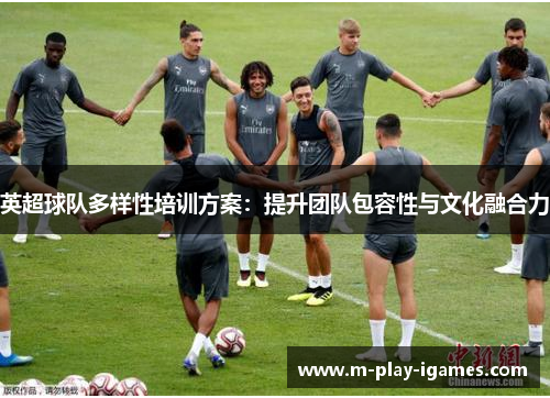 英超球队多样性培训方案:提升团队包容性与文化融合力 英超球队多样性培训方案:提升团队包容性与文化融合力