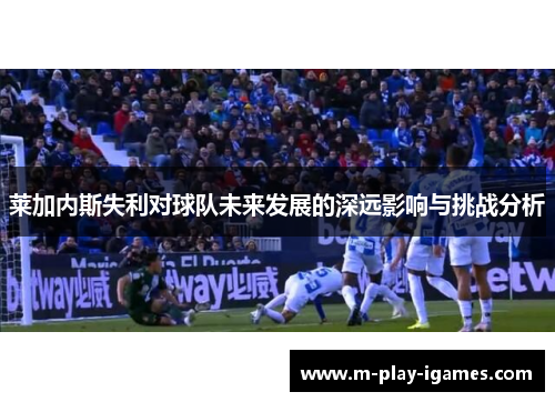 莱加内斯失利对球队未来发展的深远影响与挑战分析