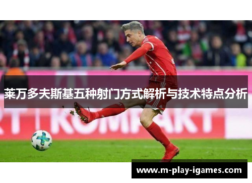 莱万多夫斯基五种射门方式解析与技术特点分析 莱万多夫斯基五种射门方式解析与技术特点分析