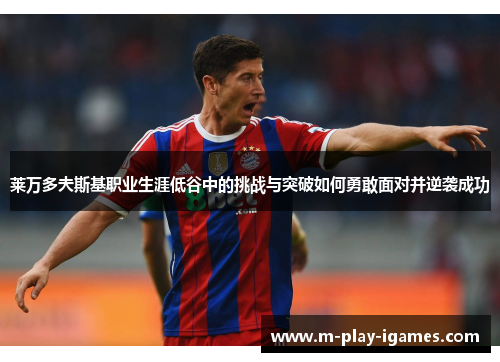 莱万多夫斯基职业生涯低谷中的挑战与突破如何勇敢面对并逆袭成功 莱万多夫斯基职业生涯低谷中的挑战与突破如何勇敢面对并逆袭成功