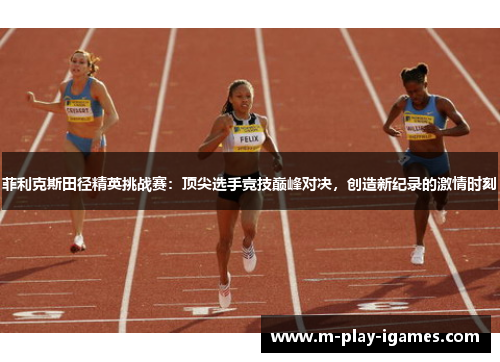 菲利克斯田径精英挑战赛:顶尖选手竞技巅峰对决,创造新纪录的激情时刻 菲利克斯田径精英挑战赛:顶尖选手竞技巅峰对决,创造新纪录的激情时刻