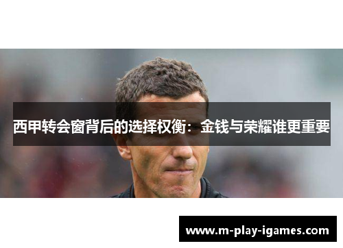 西甲转会窗背后的选择权衡:金钱与荣耀谁更重要 西甲转会窗背后的选择权衡:金钱与荣耀谁更重要