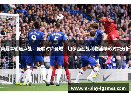 英超本轮焦点战:曼联对阵曼城、切尔西迎战利物浦精彩对决分析 英超本轮焦点战:曼联对阵曼城、切尔西迎战利物浦精彩对决分析