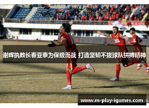 谢晖执教长春亚泰为保级而战 打造坚韧不拔球队拼搏精神 谢晖执教长春亚泰为保级而战 打造坚韧不拔球队拼搏精神