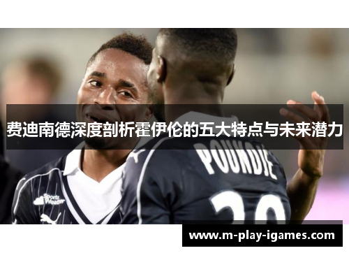 费迪南德深度剖析霍伊伦的五大特点与未来潜力 费迪南德深度剖析霍伊伦的五大特点与未来潜力