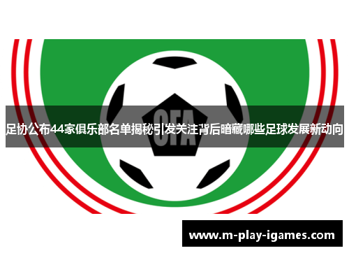 足协公布44家俱乐部名单揭秘引发关注背后暗藏哪些足球发展新动向 足协公布44家俱乐部名单揭秘引发关注背后暗藏哪些足球发展新动向