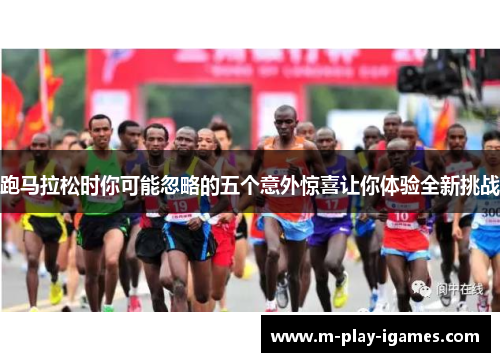 跑马拉松时你可能忽略的五个意外惊喜让你体验全新挑战 跑马拉松时你可能忽略的五个意外惊喜让你体验全新挑战