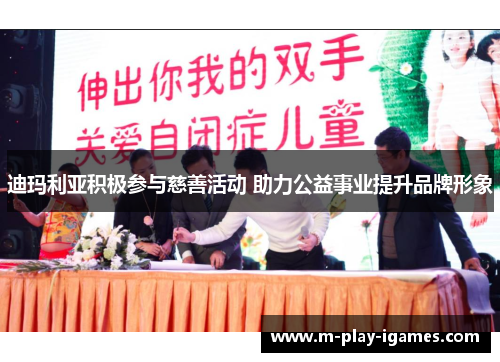 迪玛利亚积极参与慈善活动 助力公益事业提升品牌形象 迪玛利亚积极参与慈善活动 助力公益事业提升品牌形象