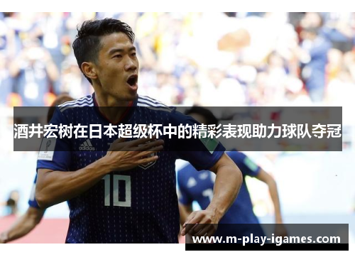 酒井宏树在日本超级杯中的精彩表现助力球队夺冠 酒井宏树在日本超级杯中的精彩表现助力球队夺冠