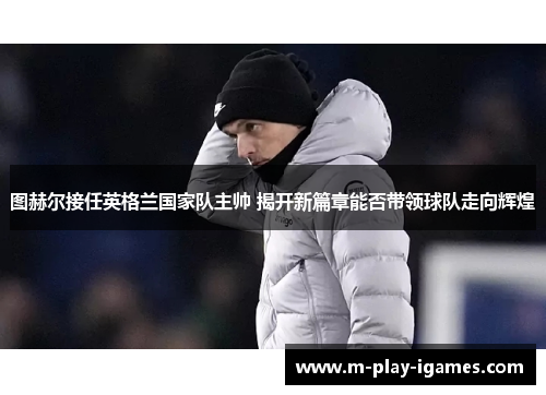 图赫尔接任英格兰国家队主帅 揭开新篇章能否带领球队走向辉煌 图赫尔接任英格兰国家队主帅 揭开新篇章能否带领球队走向辉煌
