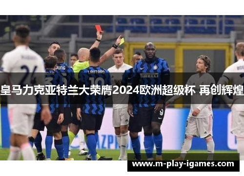 皇马力克亚特兰大荣膺2024欧洲超级杯 再创辉煌