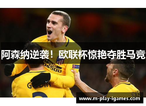 阿森纳逆袭！欧联杯惊艳夺胜马竞