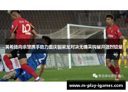 黄希扬向余望携手助力重庆铜梁龙对决无锡吴钩展开激烈较量