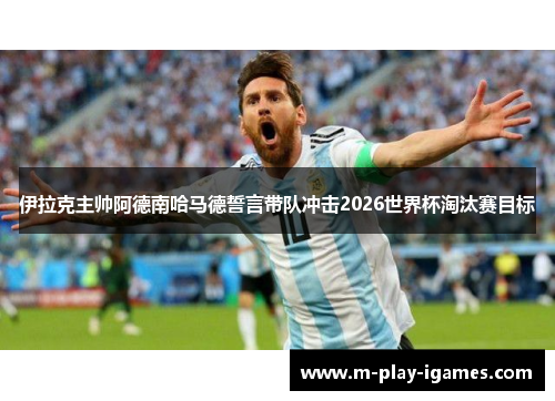 伊拉克主帅阿德南哈马德誓言带队冲击2026世界杯淘汰赛目标 伊拉克主帅阿德南哈马德誓言带队冲击2026世界杯淘汰赛目标