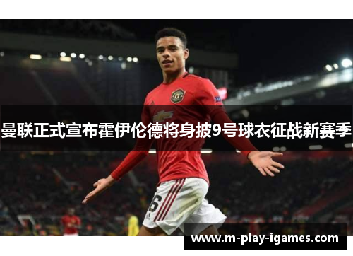 曼联正式宣布霍伊伦德将身披9号球衣征战新赛季 曼联正式宣布霍伊伦德将身披9号球衣征战新赛季